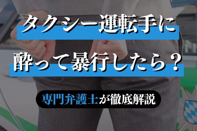 泥酔してタクシー運転手に暴行したときの対処法を専門弁護士が解説