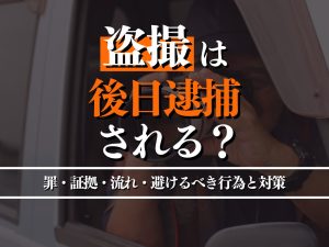 盗撮すると後日逮捕される？問われる罪・絶対に避けるべき行為と対策を徹底解説