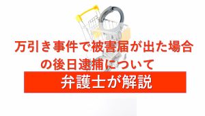 万引き事件で被害届が出た場合の後日逮捕について