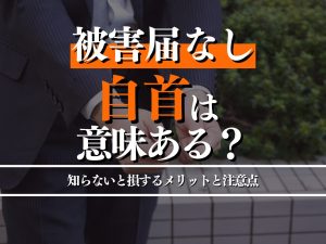 被害届が出ていない事件で自首する意味ある？知っておくべきメリットや注意点を解説