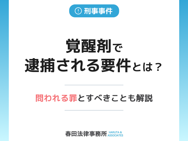 覚醒剤で逮捕される要件とは？罪を問われる場合とすべきことも解説