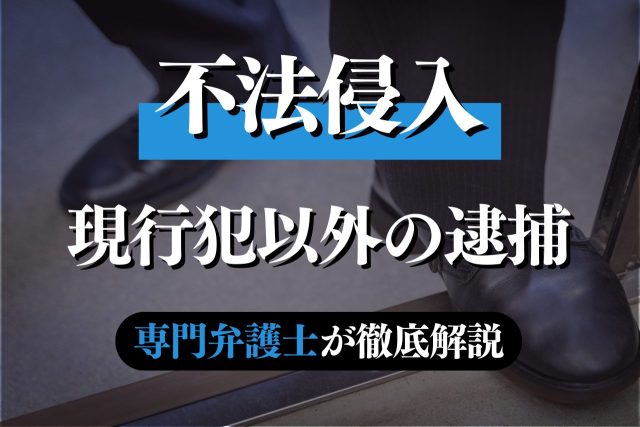 不法侵入は現行犯以外は逮捕されない？後日逮捕は？専門弁護士が解説