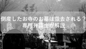 倒産したお寺のお墓は撤去される？専門弁護士が徹底解説