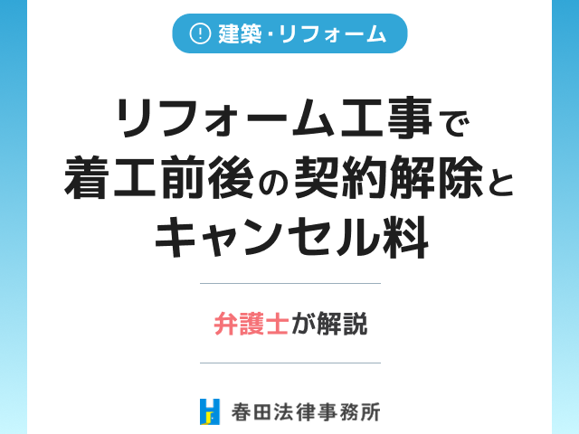 リフォーム工事で着工前後の契約解除とキャンセル料を弁護士が解説