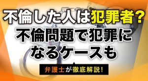 不倫した人は犯罪者？不倫問題で犯罪になるケースも弁護士が徹底解説！