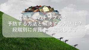 建築工事のトラブルを予防する方法と解決する方法は？段階別に弁護士が解説します
