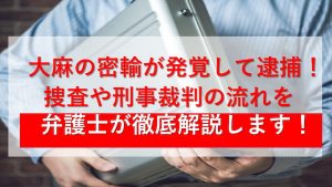 大麻の密輸が発覚して逮捕!捜査や刑事裁判の流れを弁護士が徹底解説します!