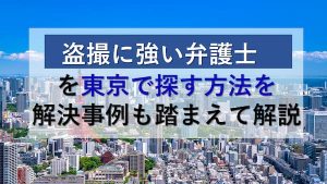 盗撮に強い弁護士を東京で探す方法を解決事例も踏まえて解説