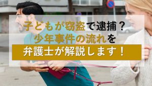 子どもが窃盗で逮捕？少年事件の流れを弁護士が解説します！