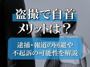 盗撮で自首するメリットは？逮捕・報道の回避や不起訴の可能性について解説