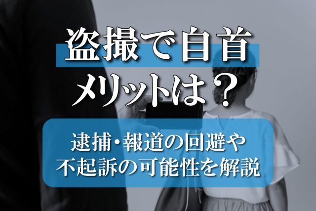 盗撮で自首するメリットは？逮捕・報道の回避や不起訴の可能性について解説