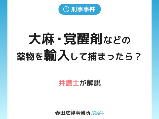 大麻・覚醒剤などの薬物を輸入して捕まったら？専門弁護士が解説