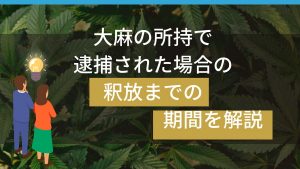 大麻事件で逮捕された場合の釈放までの期間を解説