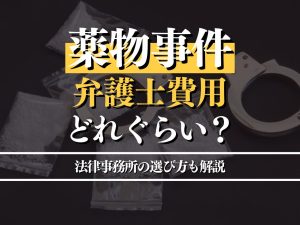 薬物事件の弁護士費用はどのくらい必要なのか？薬物に強い弁護士が法律事務所の選び方とあわせて徹底解説します！