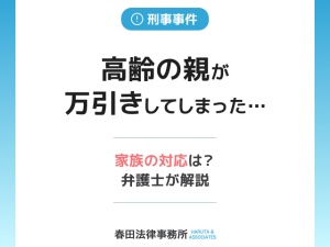 高齢の親が万引きしてしまった…家族はどう対応すべきか？弁護士が解説