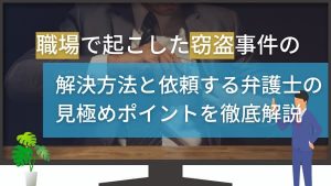 職場で起こした窃盗事件の解決方法と依頼する弁護士の見極めポイントを徹底解説