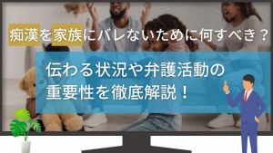 痴漢が家族にバレないためには何をすべき?伝わる状況や弁護活動の重要性を徹底解説!