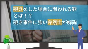 覗き事件に強い弁護士が解説！問われる罪や事例・適切な対応方法を紹介