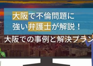 大阪で不倫問題に強い弁護士が解説！大阪での事例と解決プラン