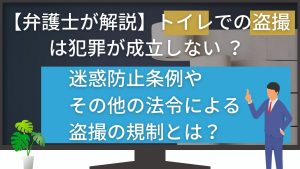 【弁護士が解説】トイレでの盗撮は犯罪が成立しない!?迷惑防止条例やその他の法令による盗撮の規制とは?