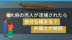 大麻の売人が逮捕されたら自分も捕まる?弁護士が解説