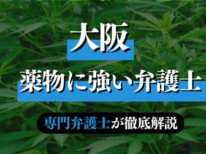 大阪で大麻・薬物に強い弁護士の特徴や費用を専門弁護士が解説