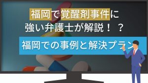 福岡で覚醒剤事件に強い弁護士が解説!福岡での事例と解決プラン