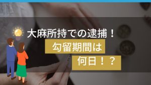 大麻所持・初犯の勾留期間は?逮捕後の全貌を弁護士が解説