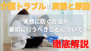 介護のトラブルの実態と原因、未然に防ぐ方法や最初に行うべきことについて徹底解説!