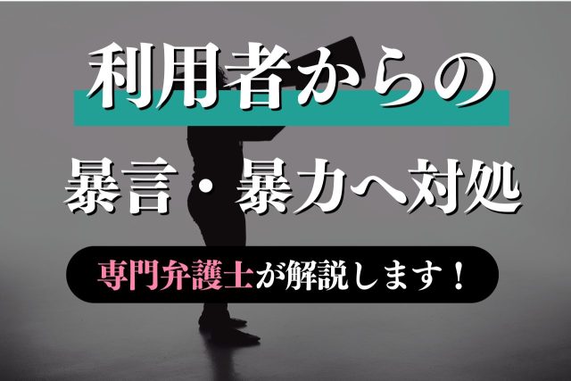利用者からの暴言・暴力を訴える?対策・対応を専門弁護士が解説