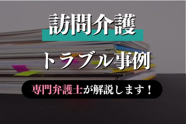 訪問介護の様々なトラブル事例と解決を専門弁護士が解説