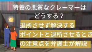 特養の悪質なクレーマーはどうする？退所させず解決するポイントと退所させるときの注意点を弁護士が解説