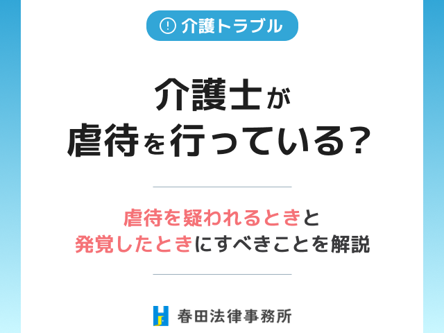 介護士が虐待を行っている？虐待を疑われるときと発覚したときにすべきことを解説