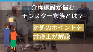 介護施設が悩むモンスター家族とは？対処のポイントを弁護士が解説
