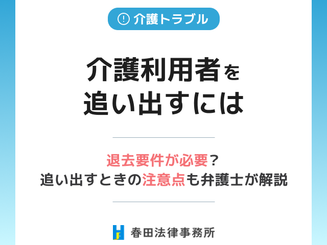 介護利用者を追い出すには退去要件が必要?追い出すときの注意点とともに弁護士が解説