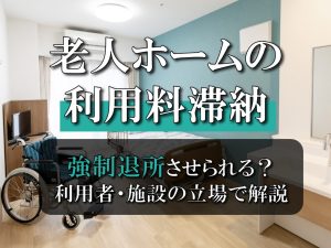 老人ホームの利用料滞納が続いたら強制的に退所させられる？利用者と施設の立場で解説