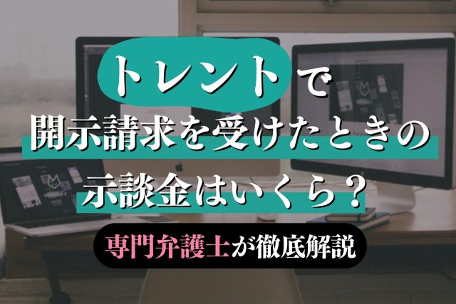 トレントで開示請求が届いたときの示談金は?相場・対処法・相談のポイントを解説