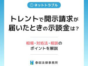 トレントで開示請求が届いたときの示談金は?相場・対処法・相談のポイントを解説