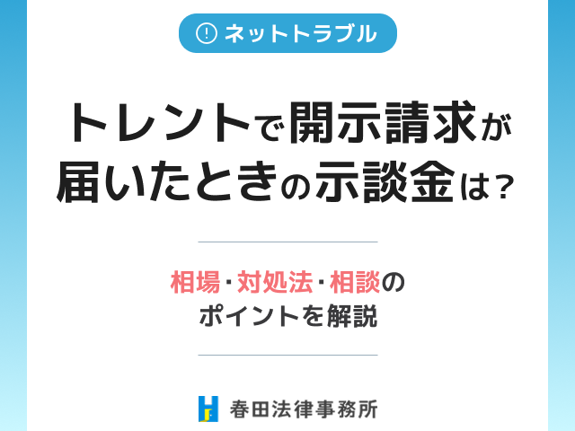トレントで開示請求が届いたときの示談金は？相場・対処法・相談のポイントを解説