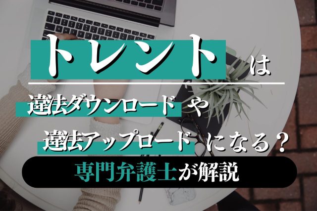 トレント(Torrent)とは?仕組みや違法ダウンロードをしてしまった場合の対応について解説