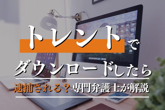 トレントでダウンロードしたら逮捕される？専門弁護士が解説！