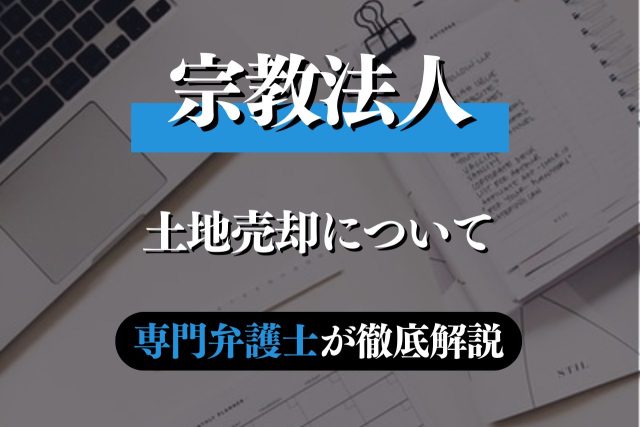 宗教法人の土地売却に必要な手続きや注意点ついて専門弁護士が解説!