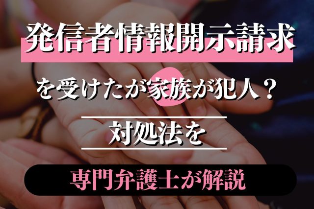 発信者情報開示請求を受けたが家族が犯人!?対処法を専門弁護士が解説