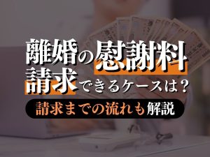 離婚慰謝料を徹底解説！請求できるケース・できないケースも詳しく紹介！