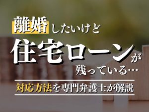 離婚と住宅ローンの問題を弁護士が徹底解説！誰が支払う？確認事項を総点検