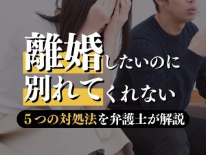 離婚したいのに別れてくれない！よくある理由や5つの対処方法を弁護士が解説