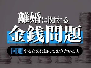 離婚にまつわる金銭問題を弁護士が徹底解説！財産分与・慰謝料・婚姻費用・養育費・年金分割などを紹介