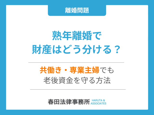 熟年離婚で財産はどう分ける？共働き・専業主婦でも老後資金を守る方法