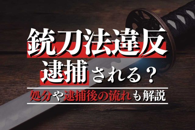 銃刀法違反で逮捕！？処分や逮捕後の流れ・対応方法などを解説