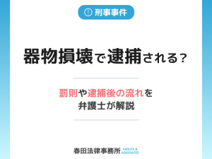 器物損壊で逮捕される？罰則や逮捕後の流れを弁護士が解説